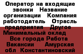 Оператор на входящие звонки › Название организации ­ Компания-работодатель › Отрасль предприятия ­ Другое › Минимальный оклад ­ 1 - Все города Работа » Вакансии   . Амурская обл.,Константиновский р-н